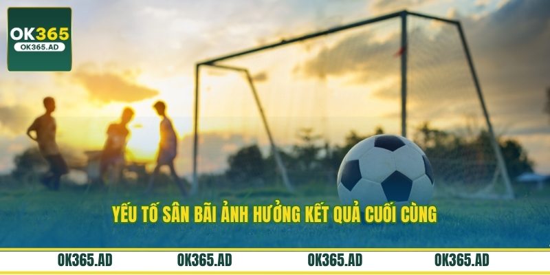 Yếu tố sân bãi ảnh hưởng kết quả cuối cùng Yếu tố sân bãi ảnh hưởng kết quả cuối cùng